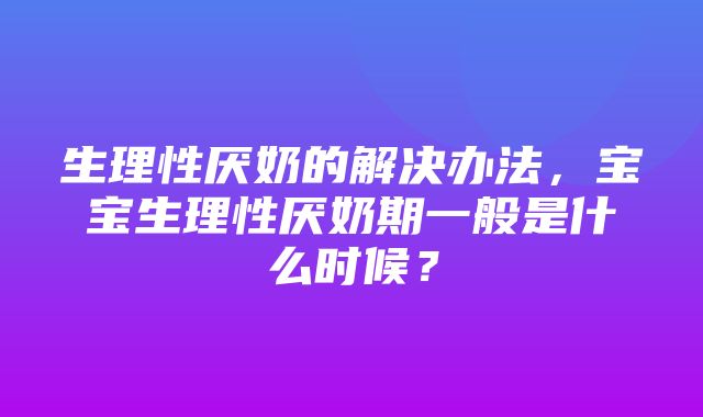 生理性厌奶的解决办法，宝宝生理性厌奶期一般是什么时候？