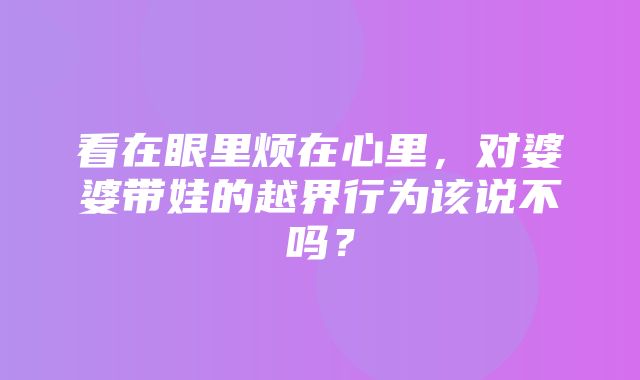 看在眼里烦在心里，对婆婆带娃的越界行为该说不吗？