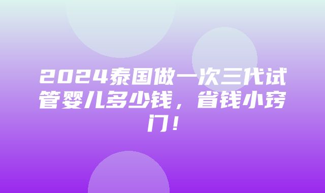 2024泰国做一次三代试管婴儿多少钱，省钱小窍门！