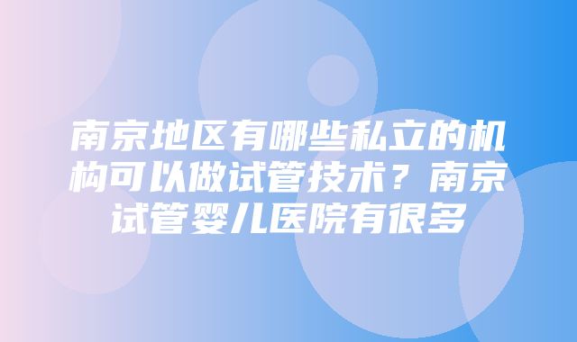 南京地区有哪些私立的机构可以做试管技术？南京试管婴儿医院有很多