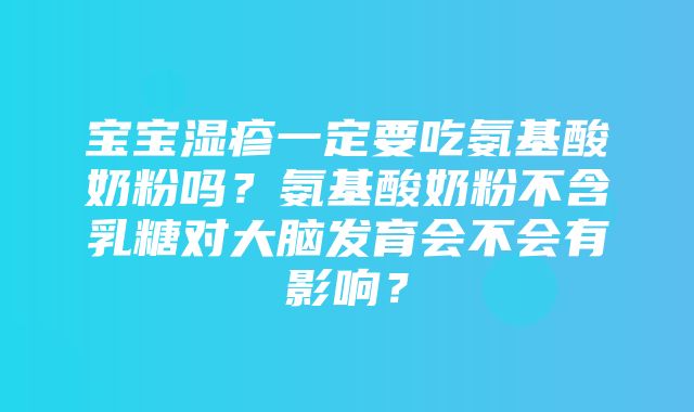 宝宝湿疹一定要吃氨基酸奶粉吗？氨基酸奶粉不含乳糖对大脑发育会不会有影响？