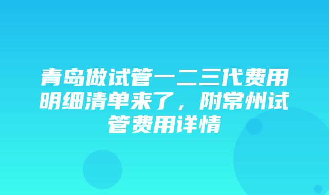 青岛做试管一二三代费用明细清单来了，附常州试管费用详情