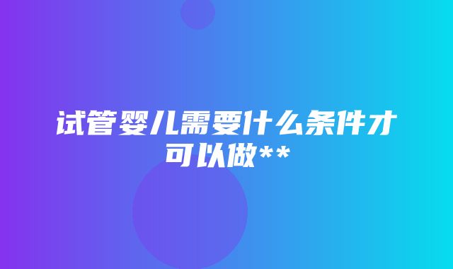 试管婴儿需要什么条件才可以做**