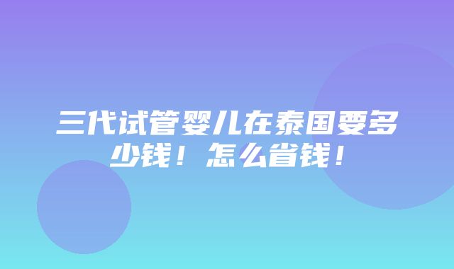 三代试管婴儿在泰国要多少钱！怎么省钱！