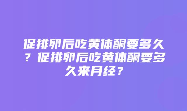 促排卵后吃黄体酮要多久？促排卵后吃黄体酮要多久来月经？