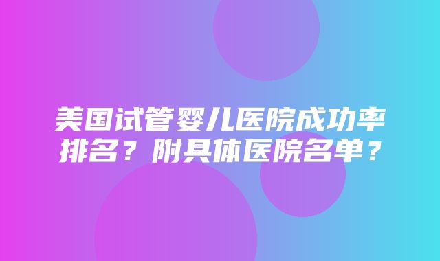 美国试管婴儿医院成功率排名？附具体医院名单？