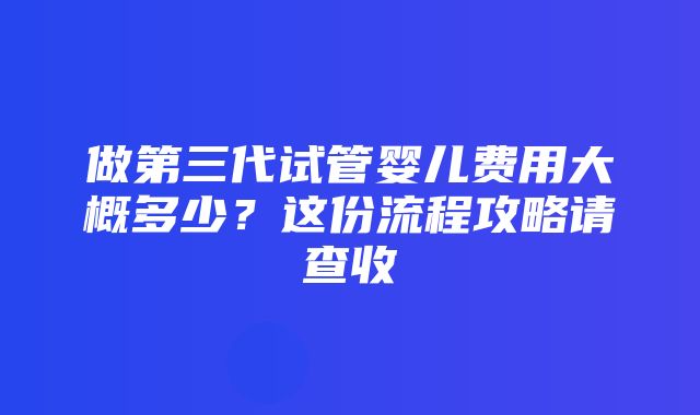 做第三代试管婴儿费用大概多少？这份流程攻略请查收