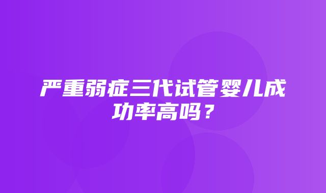 严重弱症三代试管婴儿成功率高吗？