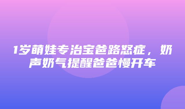 1岁萌娃专治宝爸路怒症，奶声奶气提醒爸爸慢开车