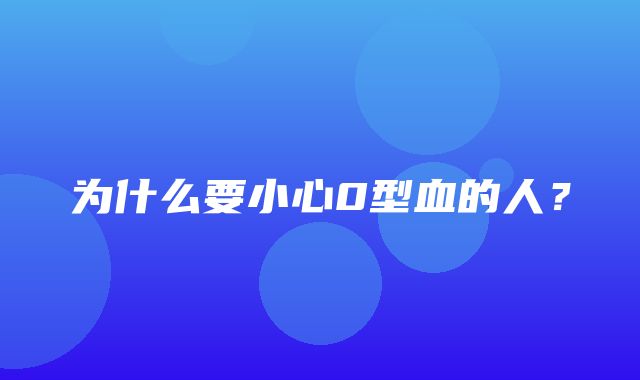 为什么要小心0型血的人？