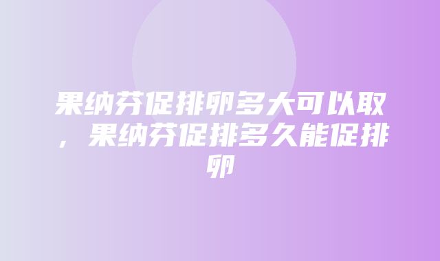 果纳芬促排卵多大可以取，果纳芬促排多久能促排卵