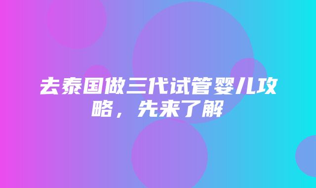 去泰国做三代试管婴儿攻略，先来了解