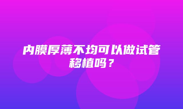 内膜厚薄不均可以做试管移植吗？