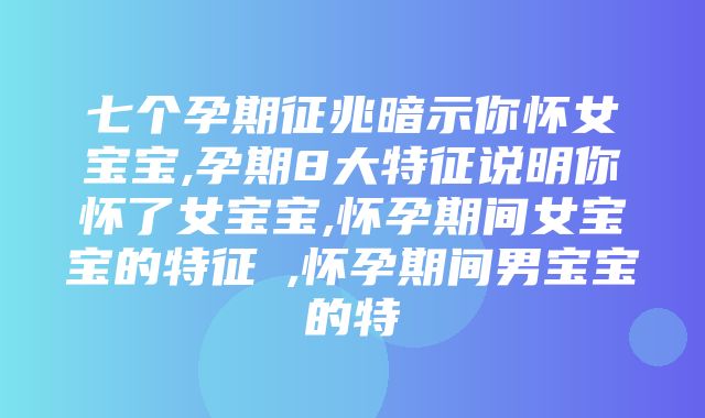 七个孕期征兆暗示你怀女宝宝,孕期8大特征说明你怀了女宝宝,怀孕期间女宝宝的特征​,怀孕期间男宝宝的特