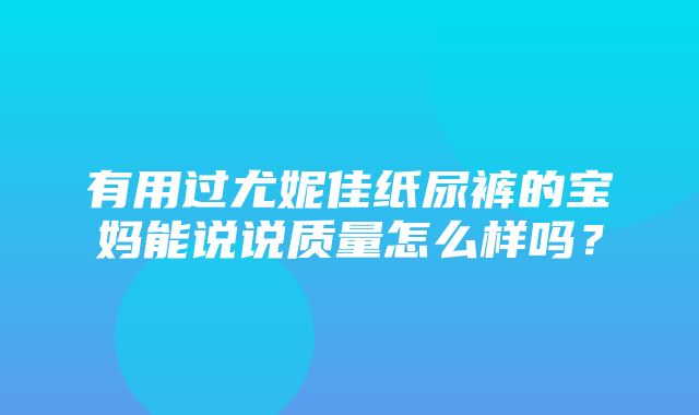 有用过尤妮佳纸尿裤的宝妈能说说质量怎么样吗？