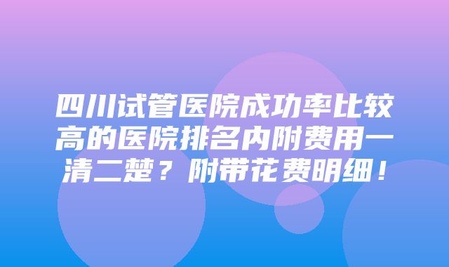 四川试管医院成功率比较高的医院排名内附费用一清二楚？附带花费明细！