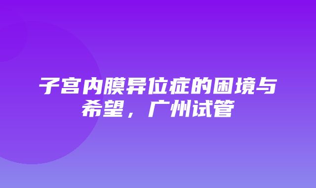 子宫内膜异位症的困境与希望，广州试管