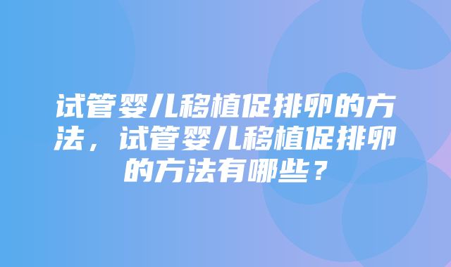 试管婴儿移植促排卵的方法，试管婴儿移植促排卵的方法有哪些？