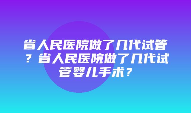 省人民医院做了几代试管？省人民医院做了几代试管婴儿手术？