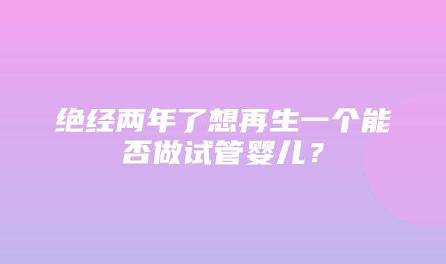 绝经两年了想再生一个能否做试管婴儿？