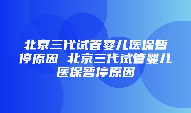 北京三代试管婴儿医保暂停原因 北京三代试管婴儿医保暂停原因