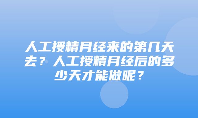 人工授精月经来的第几天去？人工授精月经后的多少天才能做呢？