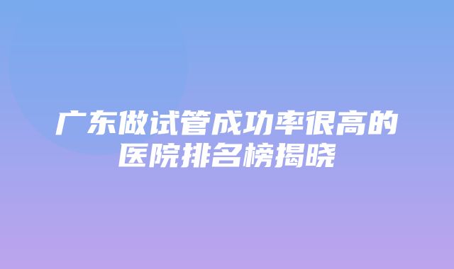 广东做试管成功率很高的医院排名榜揭晓