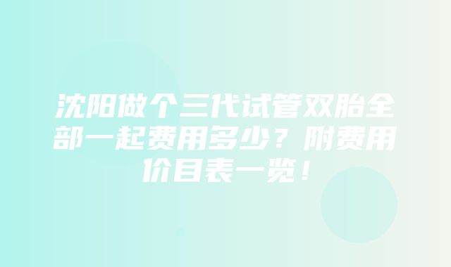 沈阳做个三代试管双胎全部一起费用多少？附费用价目表一览！