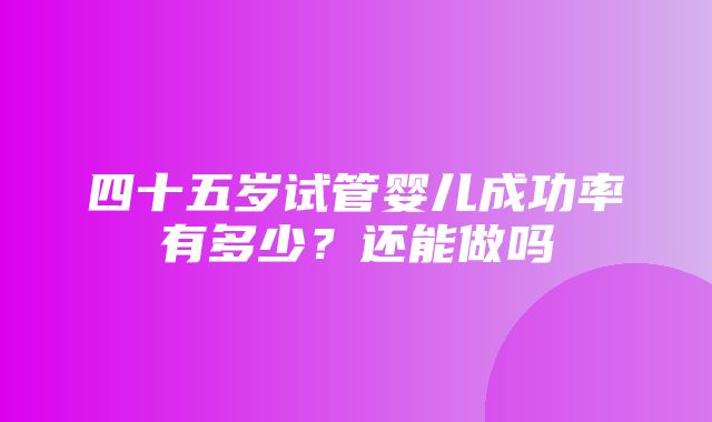 四十五岁试管婴儿成功率有多少？还能做吗