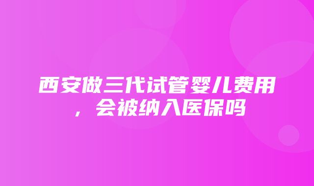 西安做三代试管婴儿费用，会被纳入医保吗