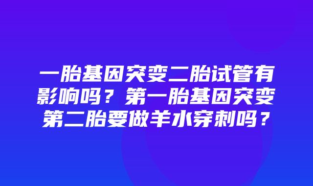 一胎基因突变二胎试管有影响吗？第一胎基因突变第二胎要做羊水穿刺吗？