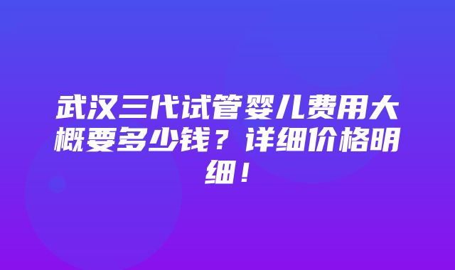 武汉三代试管婴儿费用大概要多少钱？详细价格明细！