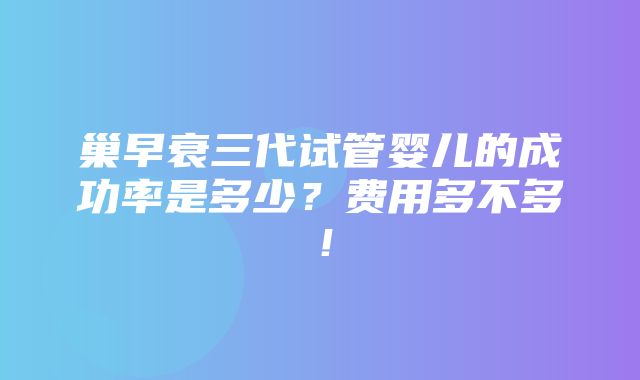 巢早衰三代试管婴儿的成功率是多少？费用多不多！