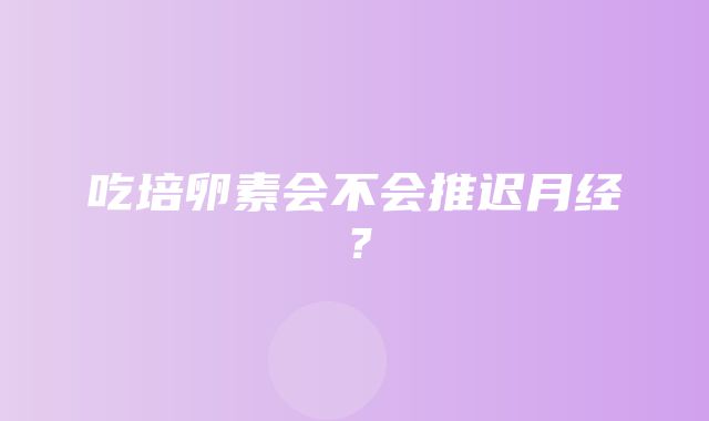 吃培卵素会不会推迟月经？