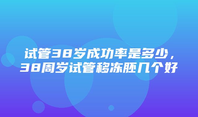 试管38岁成功率是多少，38周岁试管移冻胚几个好