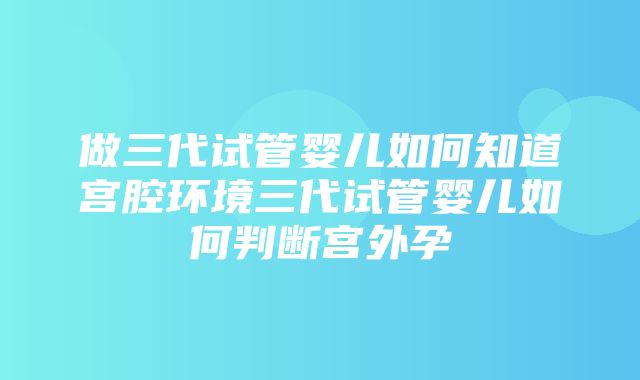 做三代试管婴儿如何知道宫腔环境三代试管婴儿如何判断宫外孕