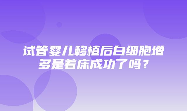 试管婴儿移植后白细胞增多是着床成功了吗？