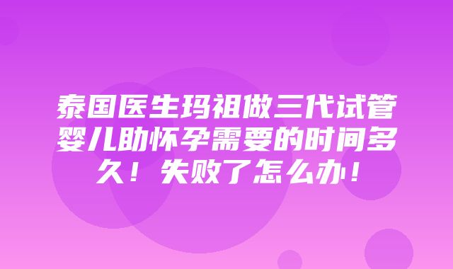 泰国医生玛祖做三代试管婴儿助怀孕需要的时间多久！失败了怎么办！