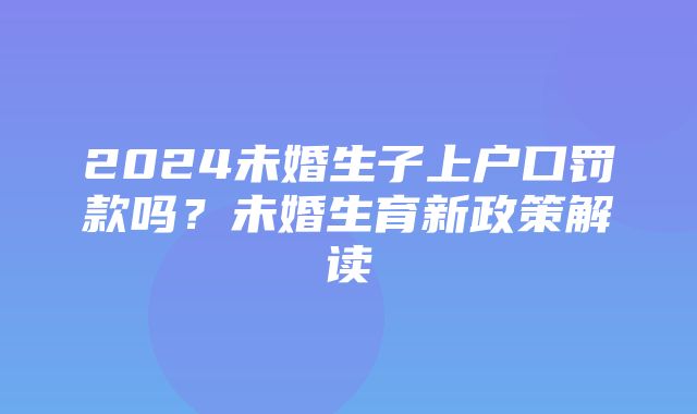 2024未婚生子上户口罚款吗？未婚生育新政策解读