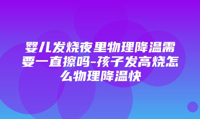 婴儿发烧夜里物理降温需要一直擦吗-孩子发高烧怎么物理降温快