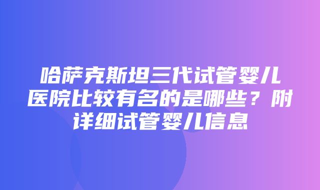 哈萨克斯坦三代试管婴儿医院比较有名的是哪些？附详细试管婴儿信息