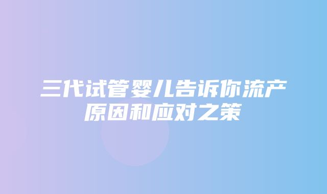 三代试管婴儿告诉你流产原因和应对之策