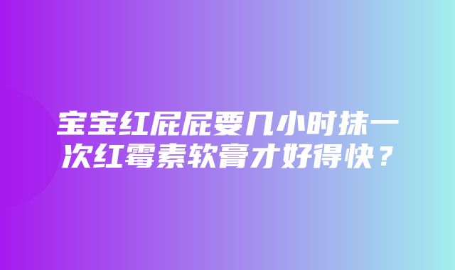 宝宝红屁屁要几小时抹一次红霉素软膏才好得快？