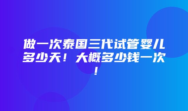 做一次泰国三代试管婴儿多少天！大概多少钱一次！