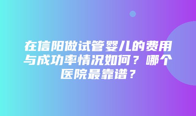 在信阳做试管婴儿的费用与成功率情况如何？哪个医院最靠谱？