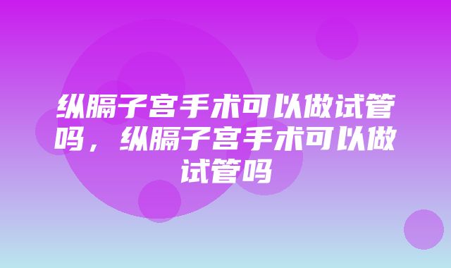 纵膈子宫手术可以做试管吗，纵膈子宫手术可以做试管吗