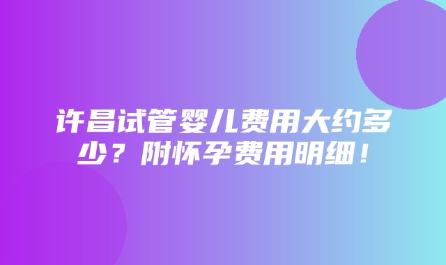 许昌试管婴儿费用大约多少？附怀孕费用明细！