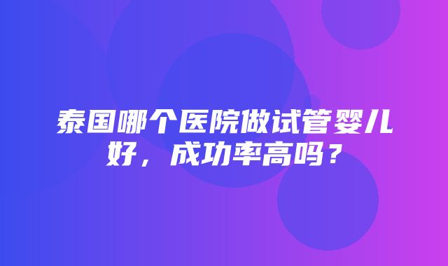 泰国哪个医院做试管婴儿好，成功率高吗？