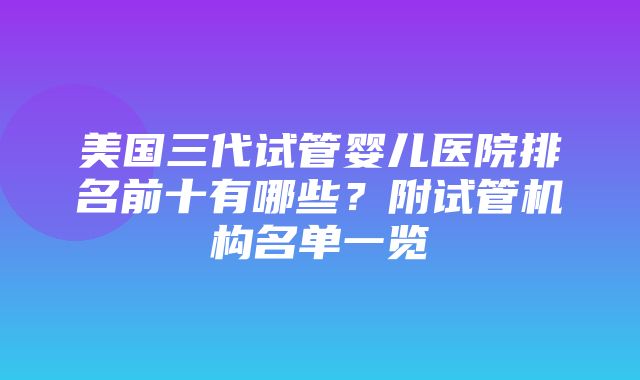 美国三代试管婴儿医院排名前十有哪些？附试管机构名单一览