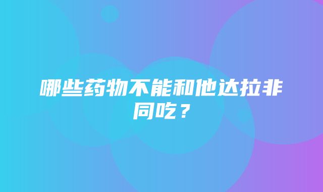 哪些药物不能和他达拉非同吃？